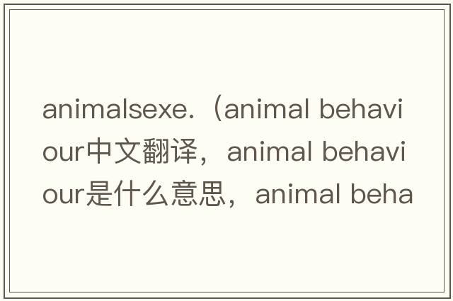 animalsexe.（animal behaviour中文翻譯，animal behaviour是什么意思，animal behaviour發(fā)音、用法及例句）