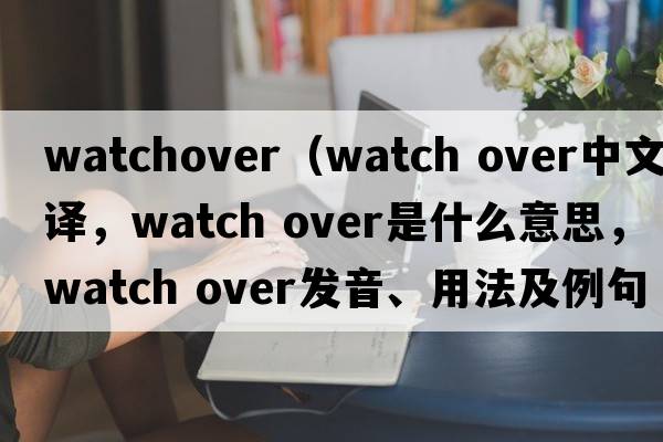 watchover（watch over中文翻譯，watch over是什么意思，watch over發(fā)音、用法及例句）