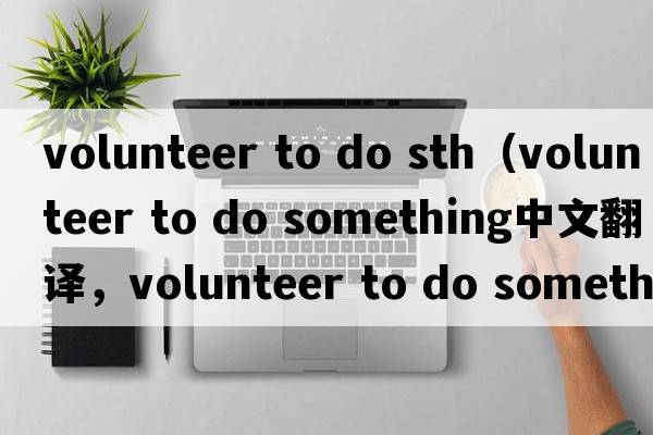 volunteer to do sth（volunteer to do something中文翻譯，volunteer to do something是什么意思，volunteer to do something發(fā)音、用法及例句）