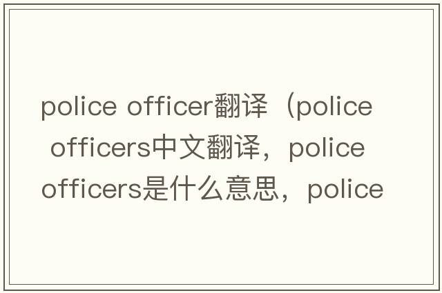 police officer翻譯（police officers中文翻譯，police officers是什么意思，police officers發(fā)音、用法及例句）