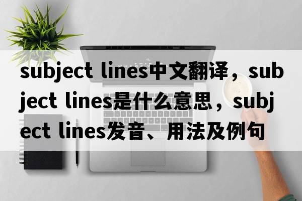 subject lines中文翻譯，subject lines是什么意思，subject lines發(fā)音、用法及例句