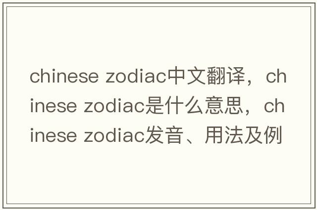 chinese zodiac中文翻譯，chinese zodiac是什么意思，chinese zodiac發(fā)音、用法及例句