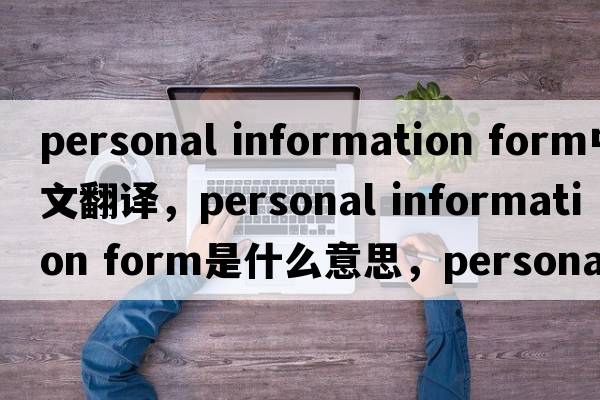 personal information form中文翻譯，personal information form是什么意思，personal information form發(fā)音、用法及例句