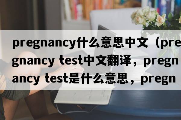 pregnancy什么意思中文（pregnancy test中文翻譯，pregnancy test是什么意思，pregnancy test發(fā)音、用法及例句）