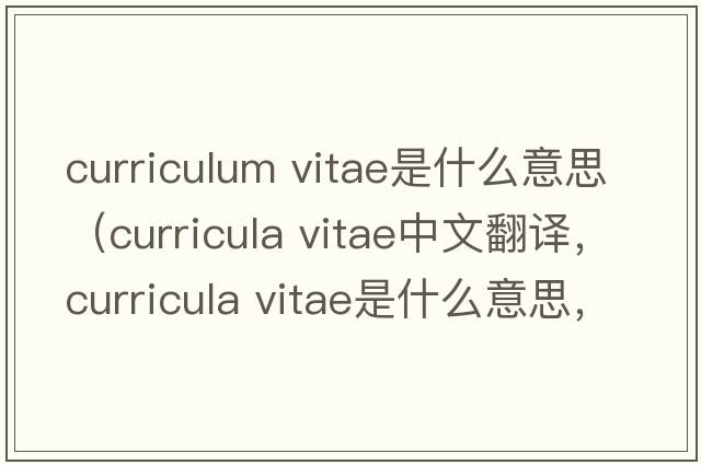 curriculum vitae是什么意思（curricula vitae中文翻譯，curricula vitae是什么意思，curricula vitae發(fā)音、用法及例句）