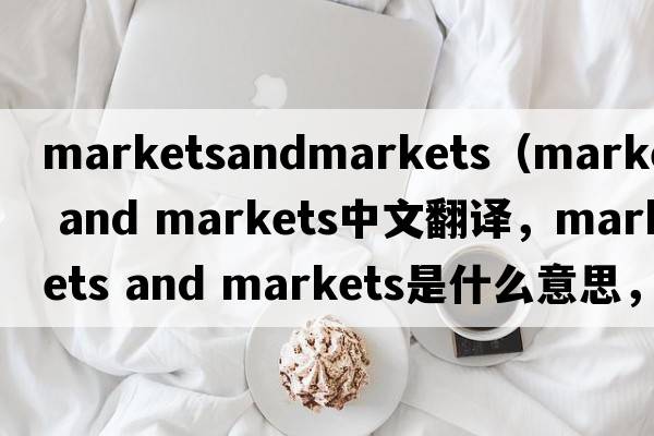 marketsandmarkets（markets and markets中文翻譯，markets and markets是什么意思，markets and markets發(fā)音、用法及例句）