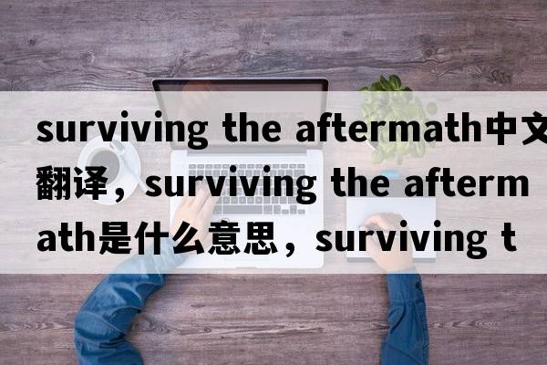 surviving the aftermath中文翻譯，surviving the aftermath是什么意思，surviving the aftermath發(fā)音、用法及例句