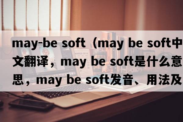 may-be soft（may be soft中文翻譯，may be soft是什么意思，may be soft發(fā)音、用法及例句）