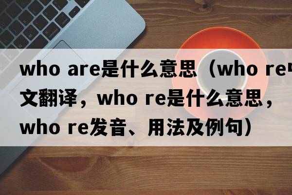 who are是什么意思（who re中文翻譯，who re是什么意思，who re發(fā)音、用法及例句）