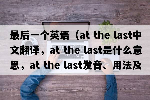 最后一個英語（at the last中文翻譯，at the last是什么意思，at the last發(fā)音、用法及例句）