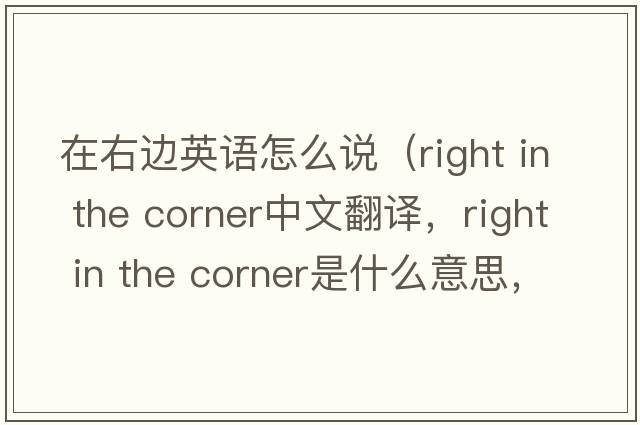 在右邊英語怎么說（right in the corner中文翻譯，right in the corner是什么意思，right in the corner發(fā)音、用法及例句）