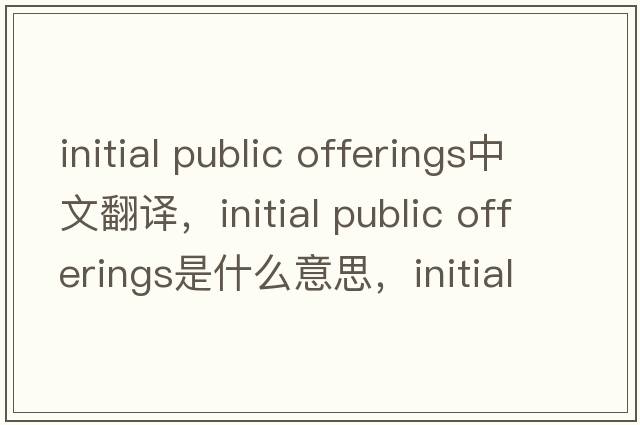 initial public offerings中文翻譯，initial public offerings是什么意思，initial public offerings發(fā)音、用法及例句