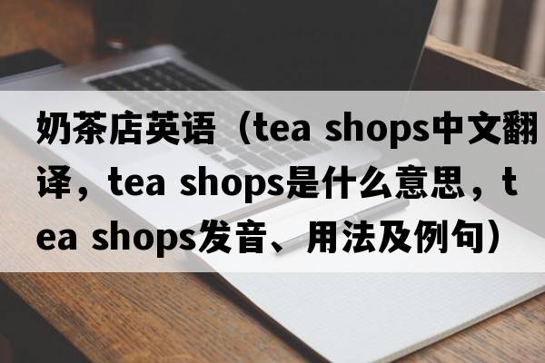 奶茶店英語(yǔ)（tea shops中文翻譯，tea shops是什么意思，tea shops發(fā)音、用法及例句）