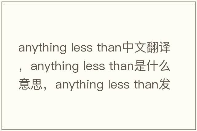 anything less than中文翻譯，anything less than是什么意思，anything less than發(fā)音、用法及例句