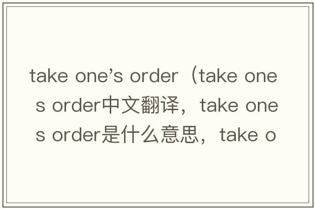 take one's order（take one s order中文翻譯，take one s order是什么意思，take one s order發(fā)音、用法及例句）