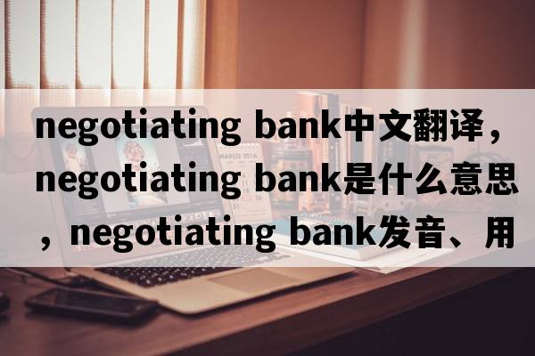 negotiating bank中文翻譯，negotiating bank是什么意思，negotiating bank發(fā)音、用法及例句