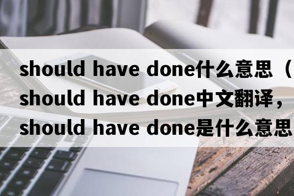 should have done什么意思（should have done中文翻譯，should have done是什么意思，should have done發(fā)音、用法及例句）