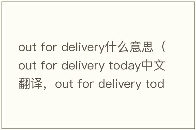 out for delivery什么意思（out for delivery today中文翻譯，out for delivery today是什么意思，out for delivery today發(fā)音