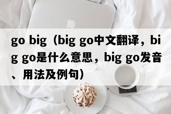 go big（big go中文翻譯，big go是什么意思，big go發(fā)音、用法及例句）
