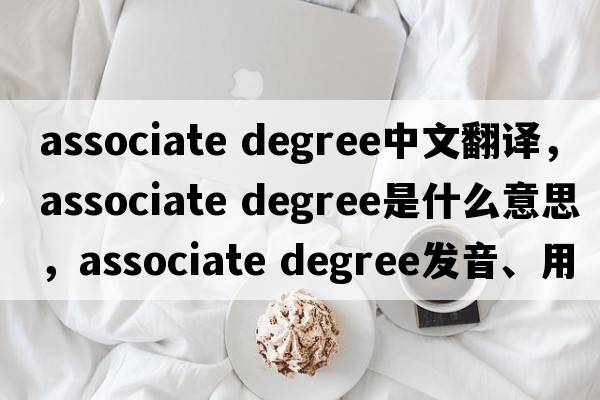 associate degree中文翻譯，associate degree是什么意思，associate degree發(fā)音、用法及例句
