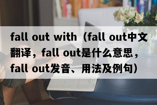 fall out with（fall out中文翻譯，fall out是什么意思，fall out發(fā)音、用法及例句）