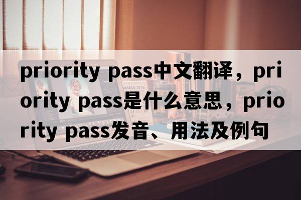 priority pass中文翻譯，priority pass是什么意思，priority pass發(fā)音、用法及例句
