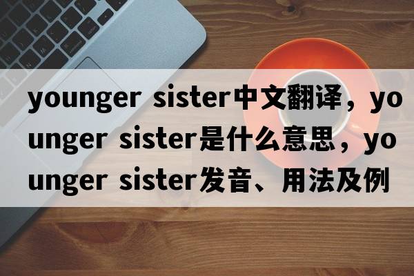 younger sister中文翻譯，younger sister是什么意思，younger sister發(fā)音、用法及例句