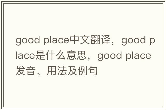 good place中文翻譯，good place是什么意思，good place發(fā)音、用法及例句