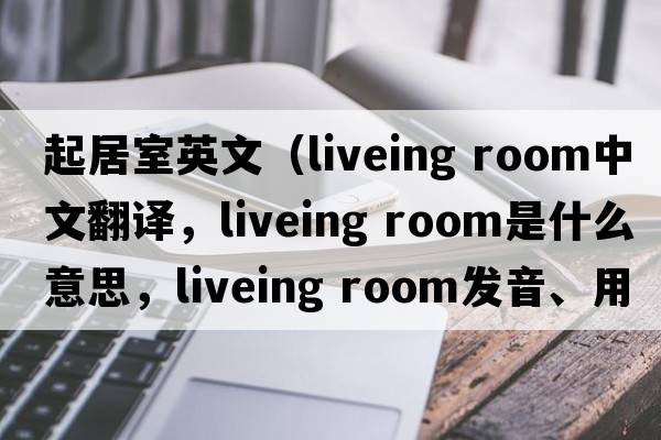 起居室英文（liveing room中文翻譯，liveing room是什么意思，liveing room發(fā)音、用法及例句）