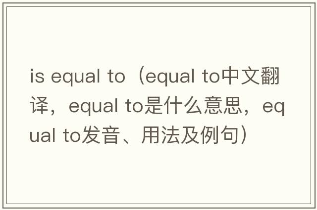 is equal to（equal to中文翻譯，equal to是什么意思，equal to發(fā)音、用法及例句）