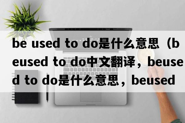be used to do是什么意思（beused to do中文翻譯，beused to do是什么意思，beused to do發(fā)音、用法及例句）