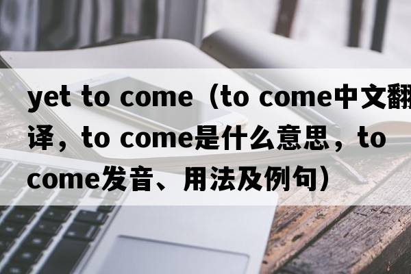 yet to come（to come中文翻譯，to come是什么意思，to come發(fā)音、用法及例句）