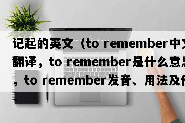記起的英文（to remember中文翻譯，to remember是什么意思，to remember發(fā)音、用法及例句）