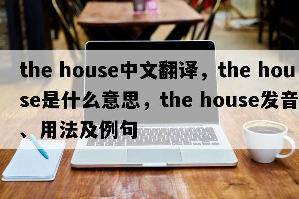 the house中文翻譯，the house是什么意思，the house發(fā)音、用法及例句