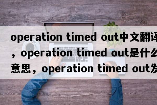 operation timed out中文翻譯，operation timed out是什么意思，operation timed out發(fā)音、用法及例句