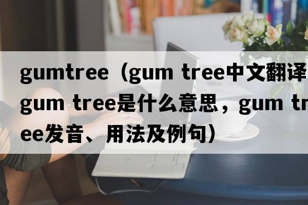 gumtree（gum tree中文翻譯，gum tree是什么意思，gum tree發(fā)音、用法及例句）