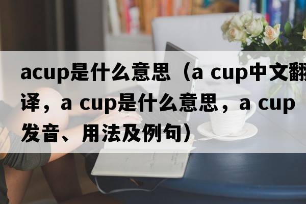 acup是什么意思（a cup中文翻譯，a cup是什么意思，a cup發(fā)音、用法及例句）