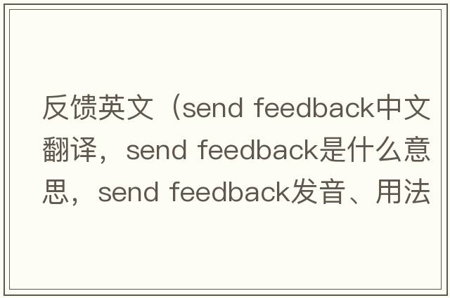 反饋英文（send feedback中文翻譯，send feedback是什么意思，send feedback發(fā)音、用法及例句）