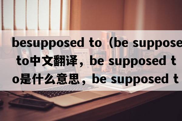 besupposed to（be supposed to中文翻譯，be supposed to是什么意思，be supposed to發(fā)音、用法及例句）