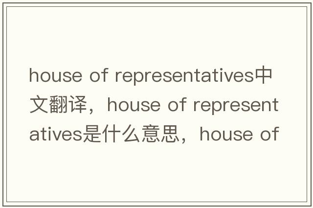 house of representatives中文翻譯，house of representatives是什么意思，house of representatives發(fā)音、用法及例句