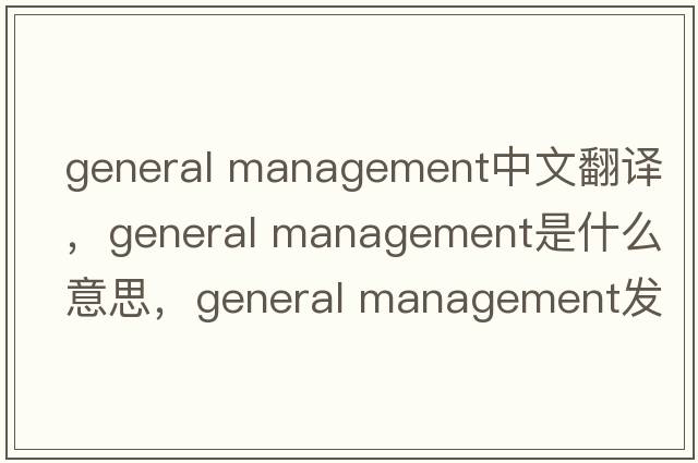 general management中文翻譯，general management是什么意思，general management發(fā)音、用法及例句