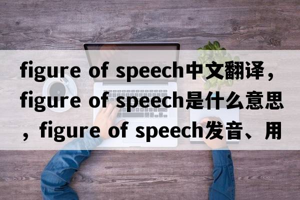 figure of speech中文翻譯，figure of speech是什么意思，figure of speech發(fā)音、用法及例句