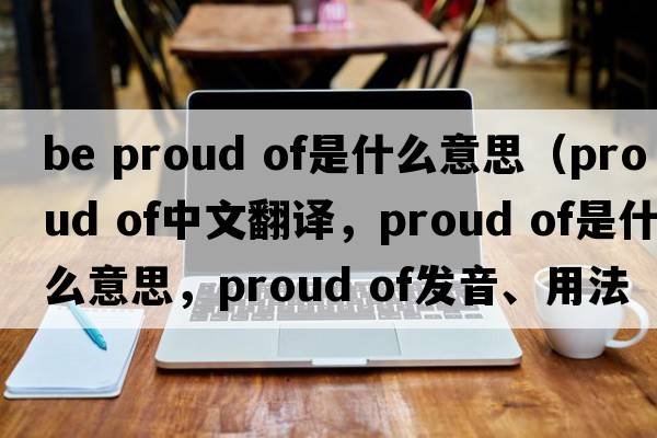 be proud of是什么意思（proud of中文翻譯，proud of是什么意思，proud of發(fā)音、用法及例句）