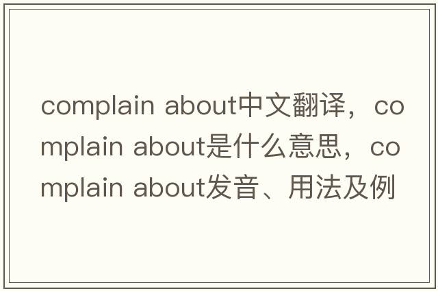 complain about中文翻譯，complain about是什么意思，complain about發(fā)音、用法及例句