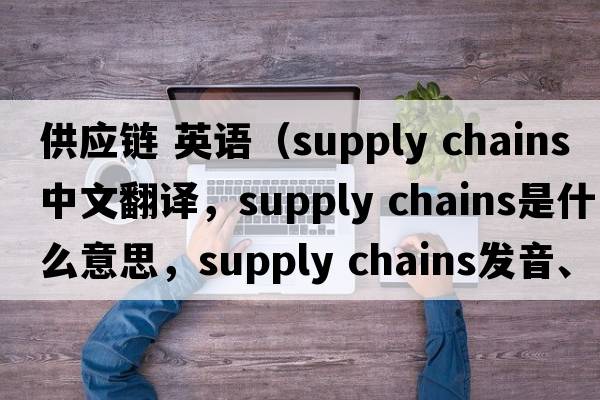 供應(yīng)鏈 英語（supply chains中文翻譯，supply chains是什么意思，supply chains發(fā)音、用法及例句）