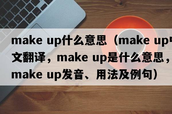 make up什么意思（make up中文翻譯，make up是什么意思，make up發(fā)音、用法及例句）