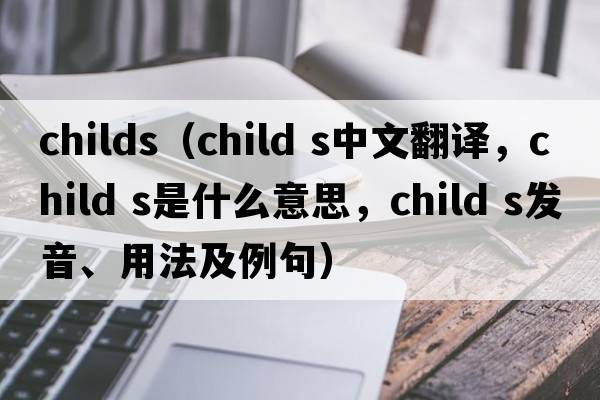 Childs（child s中文翻譯，child s是什么意思，child s發(fā)音、用法及例句）