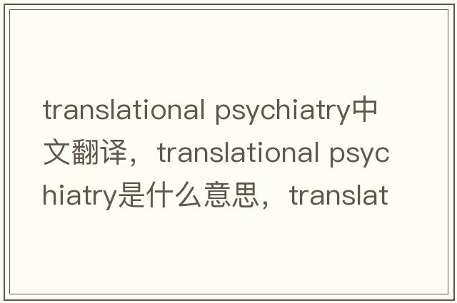 translational psychiatry中文翻譯，translational psychiatry是什么意思，translational psychiatry發(fā)音、用法及例句
