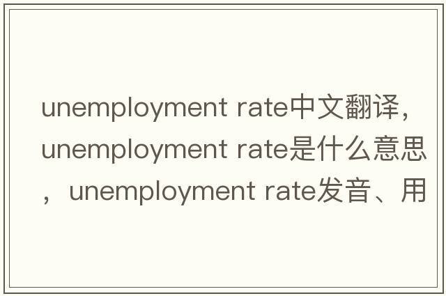 unemployment rate中文翻譯，unemployment rate是什么意思，unemployment rate發(fā)音、用法及例句