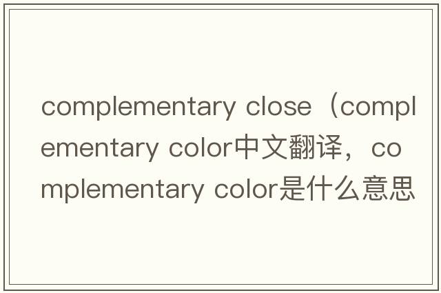 complementary close（complementary color中文翻譯，complementary color是什么意思，complementary color發(fā)音、用法及例句）